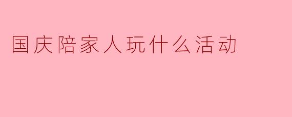 国庆陪家人玩什么活动