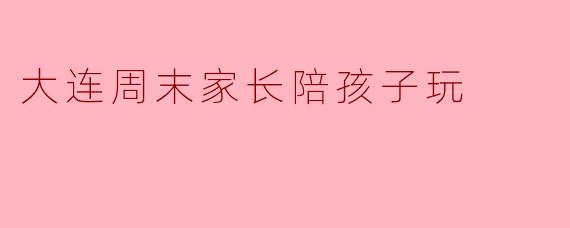 大连周末家长陪孩子玩