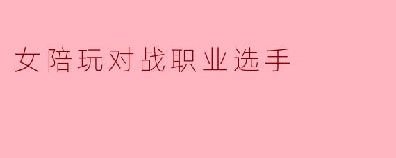 女陪玩对战职业选手