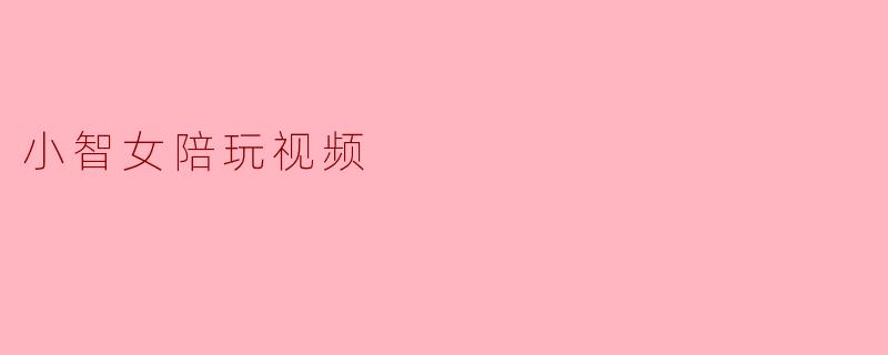 小智女陪玩视频