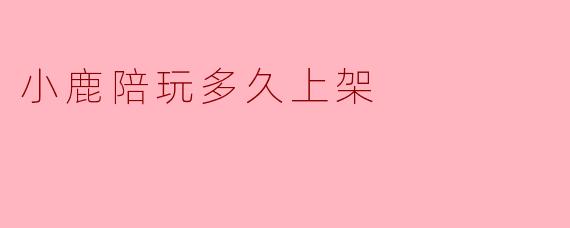 小鹿陪玩多久上架