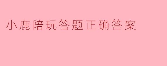 小鹿陪玩答题正确答案