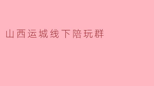 山西运城线下陪玩群