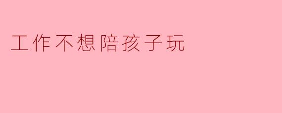 工作不想陪孩子玩