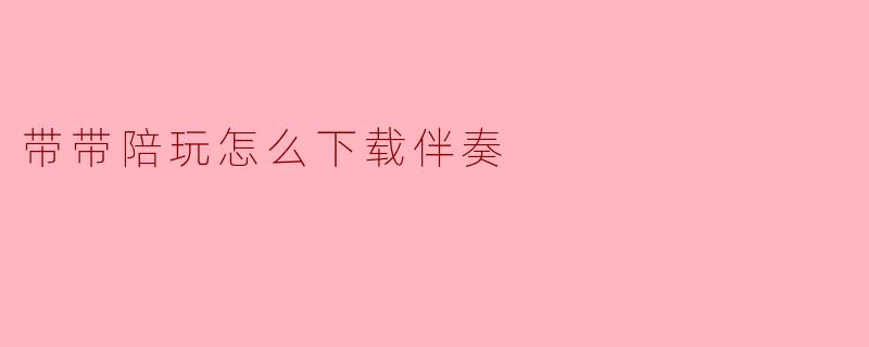 带带陪玩怎么下载伴奏