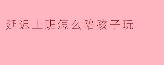 延迟上班怎么陪孩子玩