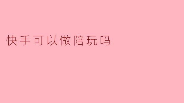 快手可以做陪玩吗