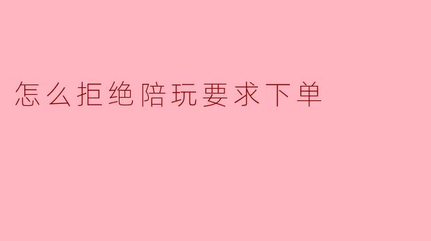 怎么拒绝陪玩要求下单