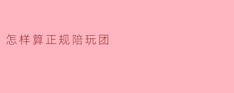 怎样算正规陪玩团