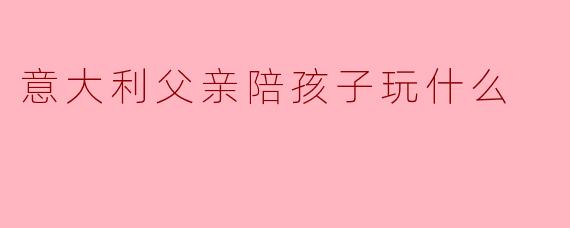 意大利父亲陪孩子玩什么
