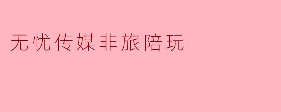 无忧传媒非旅陪玩