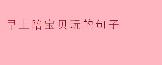 早上陪宝贝玩的句子