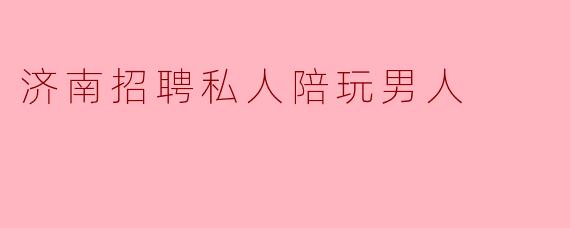 济南招聘私人陪玩男人