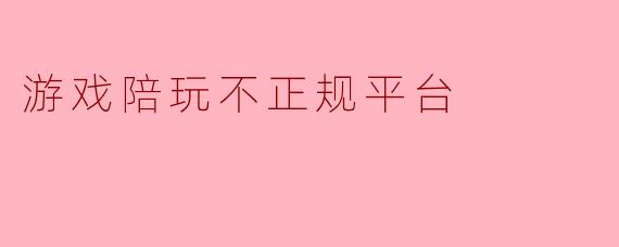 游戏陪玩不正规平台