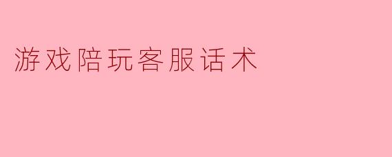 游戏陪玩客服话术