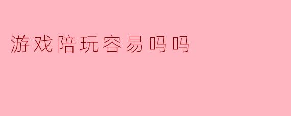 游戏陪玩容易吗吗