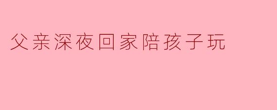 父亲深夜回家陪孩子玩