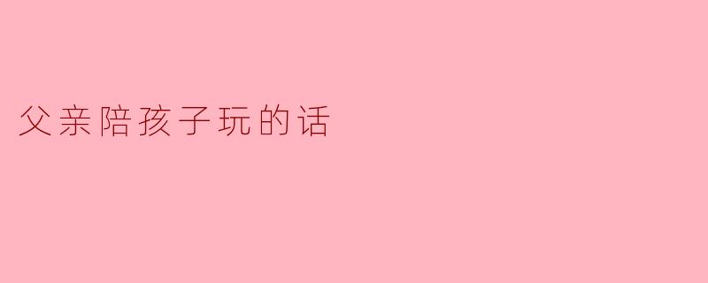 父亲陪孩子玩的话