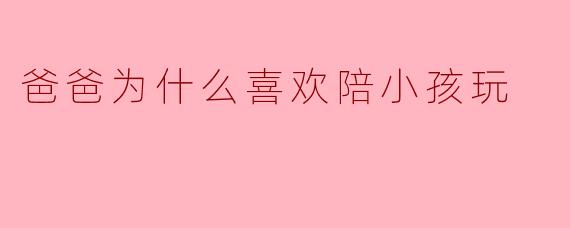 爸爸为什么喜欢陪小孩玩