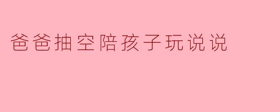 爸爸抽空陪孩子玩说说