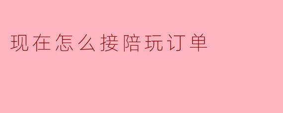 现在怎么接陪玩订单