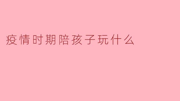 疫情时期陪孩子玩什么