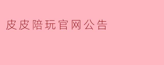 皮皮陪玩官网公告