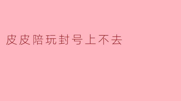 皮皮陪玩封号上不去