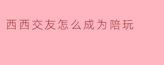 西西交友怎么成为陪玩