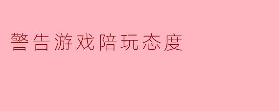 警告游戏陪玩态度