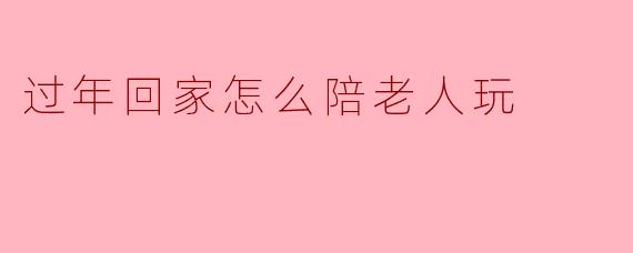 过年回家怎么陪老人玩