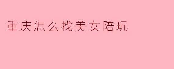 重庆怎么找美女陪玩