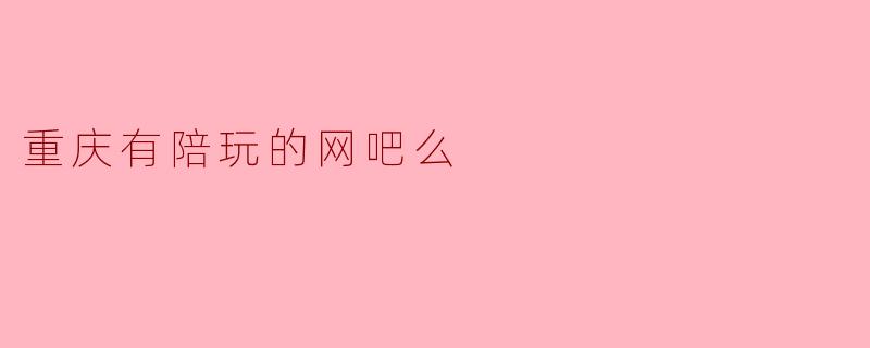 重庆有陪玩的网吧么