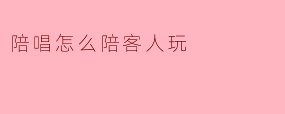 陪唱怎么陪客人玩