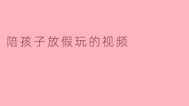陪孩子放假玩的视频