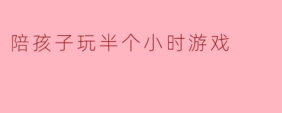 陪孩子玩半个小时游戏