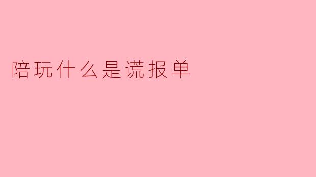 陪玩什么是谎报单