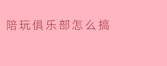 陪玩俱乐部怎么搞