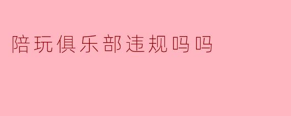 陪玩俱乐部违规吗吗