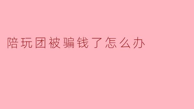 陪玩团被骗钱了怎么办