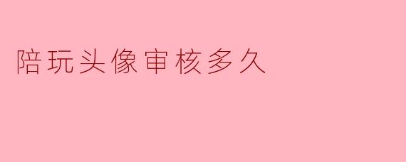 陪玩头像审核多久