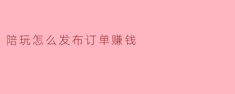 陪玩怎么发布订单赚钱