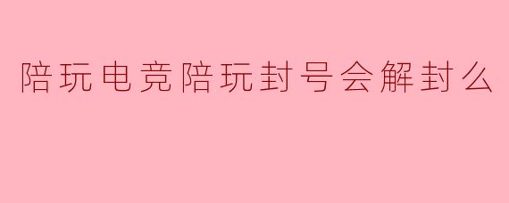 陪玩电竞陪玩封号会解封么