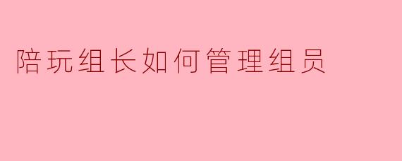 陪玩组长如何管理组员