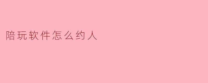 陪玩软件怎么约人