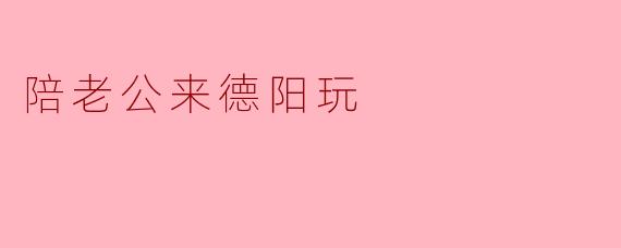 陪老公来德阳玩