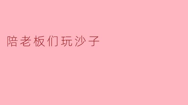 陪老板们玩沙子