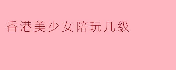 香港美少女陪玩几级