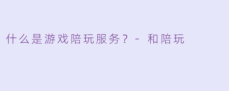 什么是游戏陪玩服务？-和陪玩