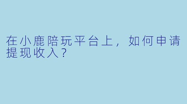 在小鹿陪玩平台上,如何申请提现收入?